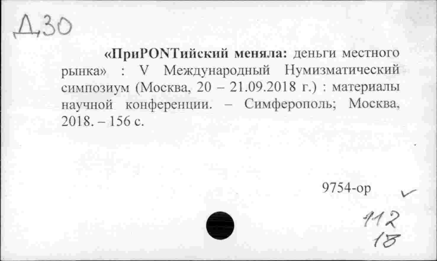 ﻿Aâo
«ПриРОКГийский меняла: деньги местного рынка» : V Международный Нумизматический симпозиум (Москва, 20 - 21.09.2018 г.) : материалы научной конференции. - Симферополь; Москва. 2018,- 156 с.
9754-ор